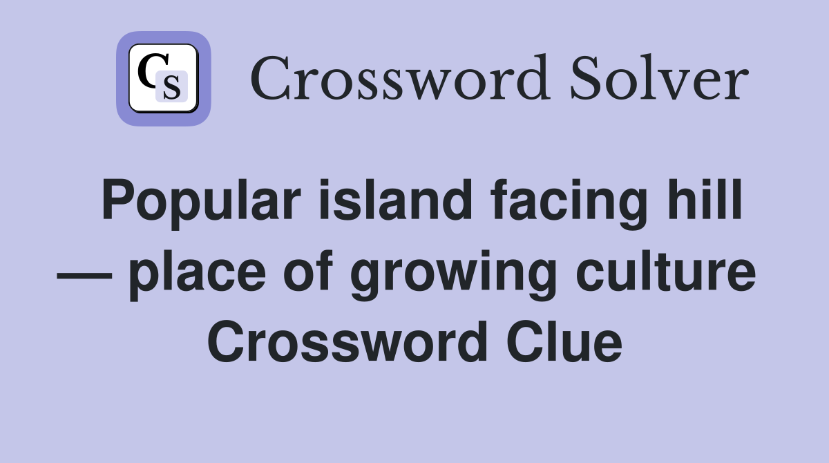Popular island facing hill — place of growing culture Crossword Clue Answers Crossword Solver